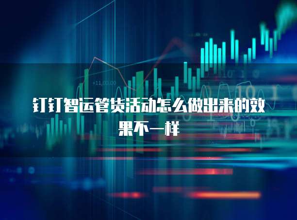 钉钉智运管货活动怎么做出来的效果不一样