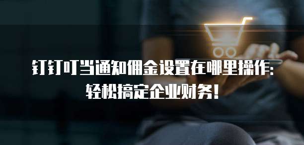 钉钉叮当通知佣金设置在哪里操作:轻松搞定企业财务!