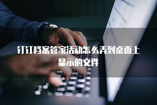 钉钉档案管家活动怎么弄到桌面上显示的文件