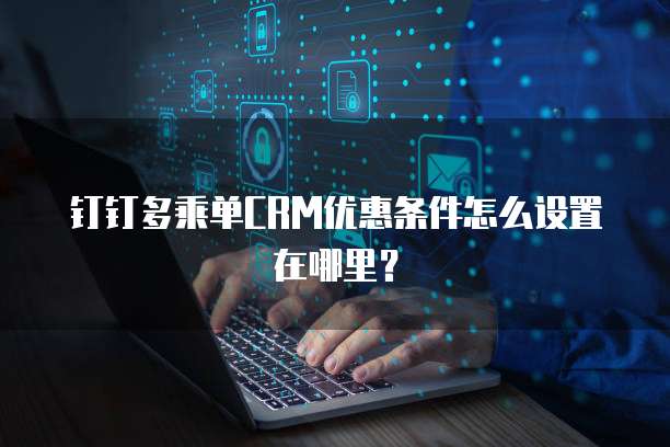 钉钉多乘单CRM优惠条件怎么设置在哪里?