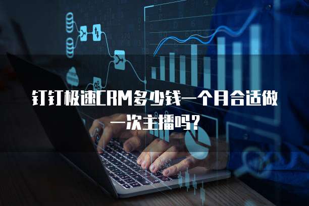 钉钉极速CRM多少钱一个月合适做一次主播吗?