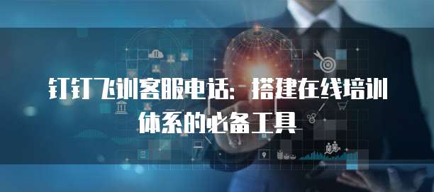钉钉飞训客服电话:搭建在线培训体系的必备工具