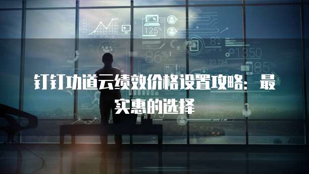 钉钉功道云绩效价格设置攻略:最实惠的选择