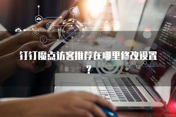 钉钉魔点访客推荐在哪里修改设置？