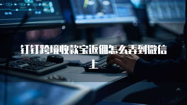 钉钉跨境收款宝返佣怎么弄到微信上
