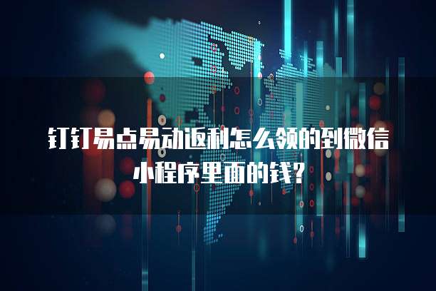 钉钉易点易动返利怎么领的到微信小程序里面的钱?
