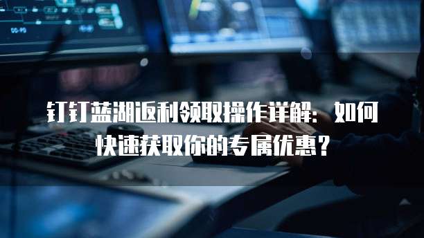 钉钉蓝湖返利领取操作详解:如何快速获取你的专属优惠?
