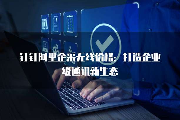 钉钉阿里企采无线价格:打造企业级通讯新生态