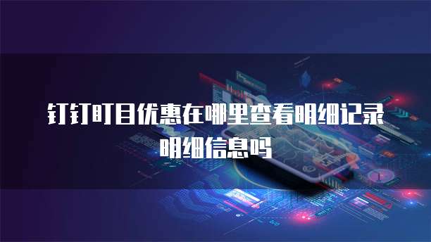 钉钉盯目优惠在哪里查看明细记录明细信息吗