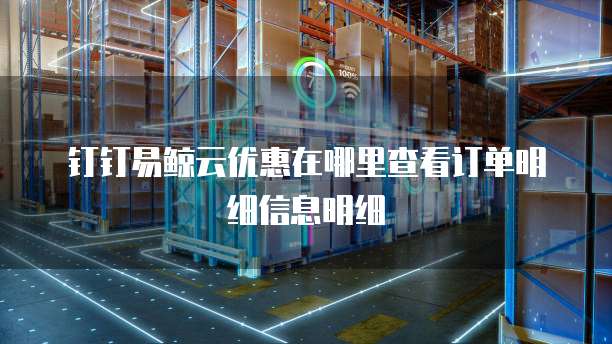 钉钉易鲸云优惠在哪里查看订单明细信息明细