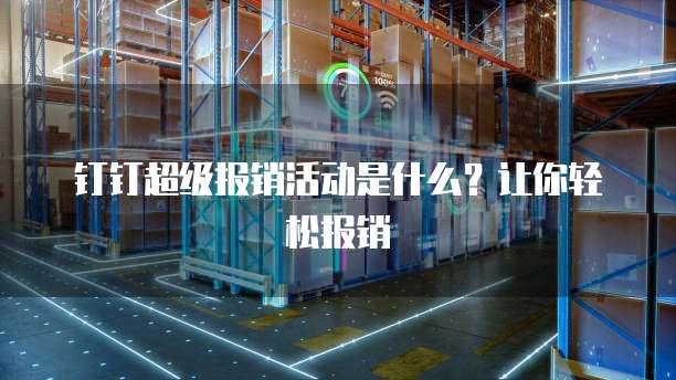 钉钉超级报销活动是什么？让你轻松报销