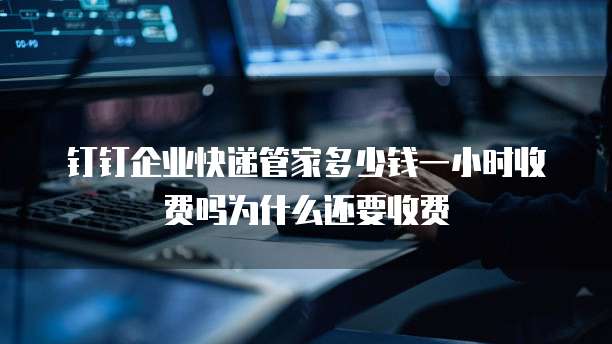 钉钉企业快递管家多少钱一小时收费吗为什么还要收费