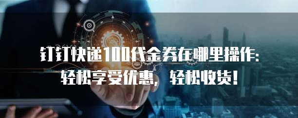 钉钉快递100代金券在哪里操作:轻松享受优惠,轻松收货!