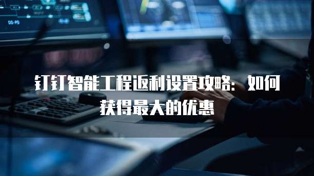 钉钉智能工程返利设置攻略:如何获得最大的优惠