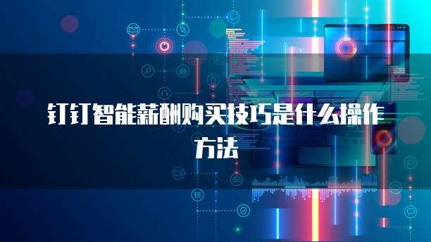 钉钉智能薪酬购买技巧是什么操作方法