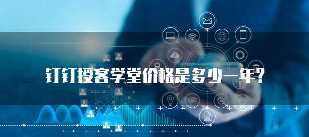 钉钉授客学堂价格是多少一年?