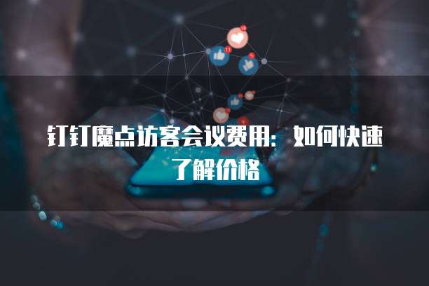 钉钉魔点访客会议费用:如何快速了解价格