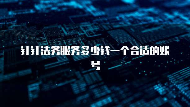 钉钉法务服务多少钱一个合适的账号