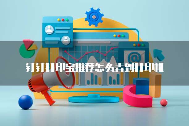钉钉打印宝推荐怎么弄到打印机