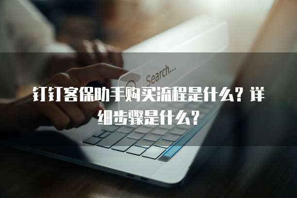 钉钉客保助手购买流程是什么?详细步骤是什么?