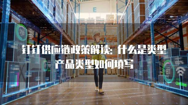 钉钉供应链政策解读: 什么是类型产品类型如何填写