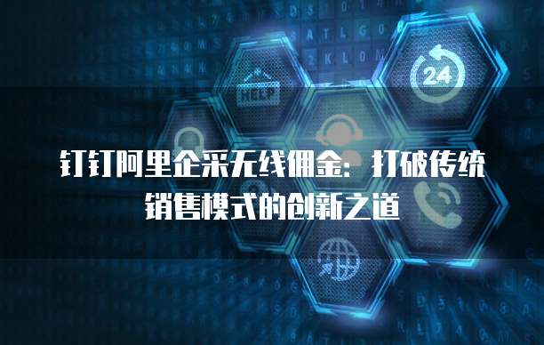 钉钉阿里企采无线佣金:打破传统销售模式的创新之道