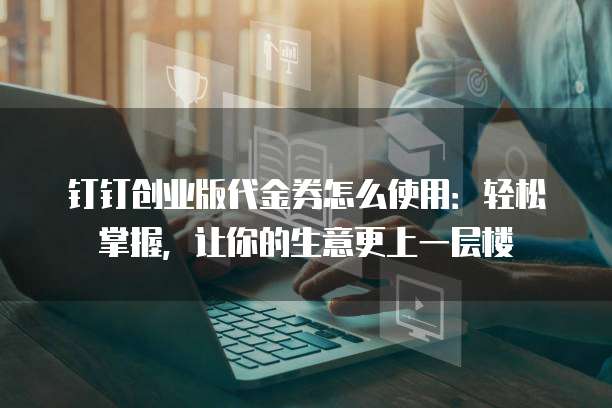 钉钉创业版代金券怎么使用：轻松掌握，让你的生意更上一层楼