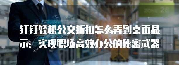 钉钉轻松公文折扣怎么弄到桌面显示:实现职场高效办公的秘密武器