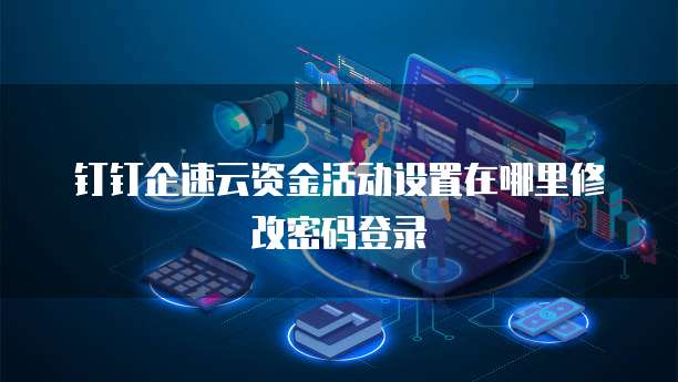 钉钉企速云资金活动设置在哪里修改密码登录