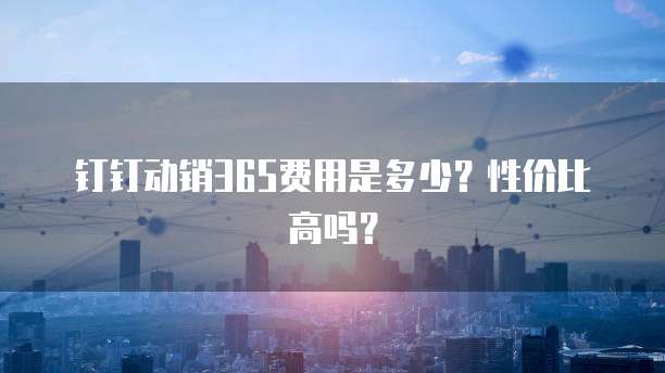 钉钉动销365费用是多少?性价比高吗?