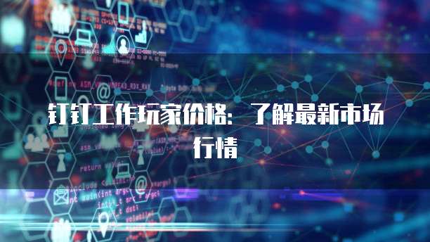 钉钉工作玩家价格:了解最新市场行情