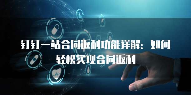 钉钉一站合同返利功能详解:如何轻松实现合同返利