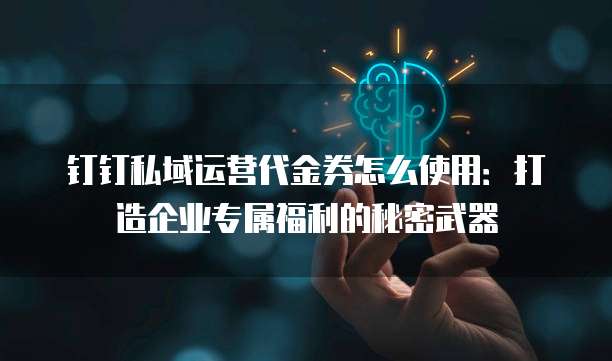 钉钉私域运营代金券怎么使用:打造企业专属福利的秘密武器