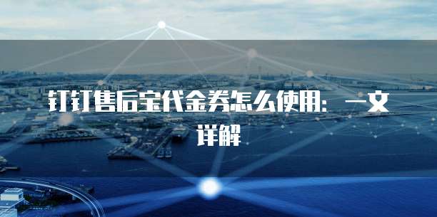 钉钉售后宝代金券怎么使用:一文详解