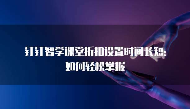钉钉智学课堂折扣设置时间长短:如何轻松掌握