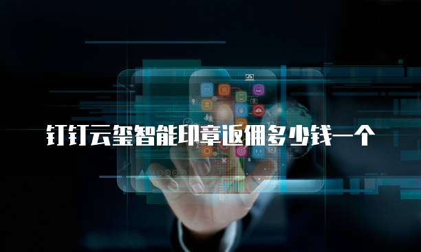 钉钉云玺智能印章返佣多少钱一个