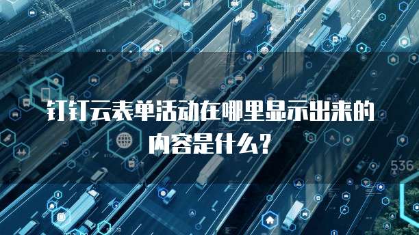 钉钉云表单活动在哪里显示出来的内容是什么?