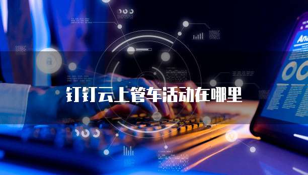 钉钉云上管车活动在哪里