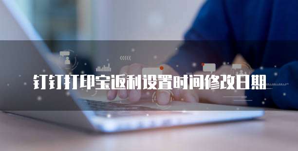 钉钉打印宝返利设置时间修改日期