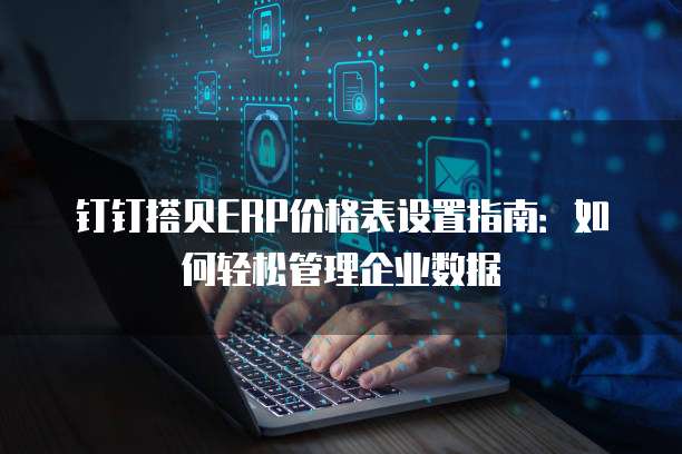 钉钉搭贝ERP价格表设置指南:如何轻松管理企业数据