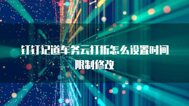 钉钉记道车务云打折怎么设置时间限制修改