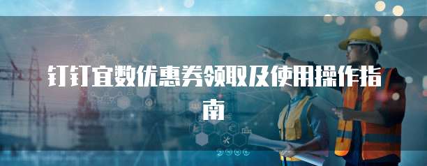 钉钉宜数优惠券领取及使用操作指南