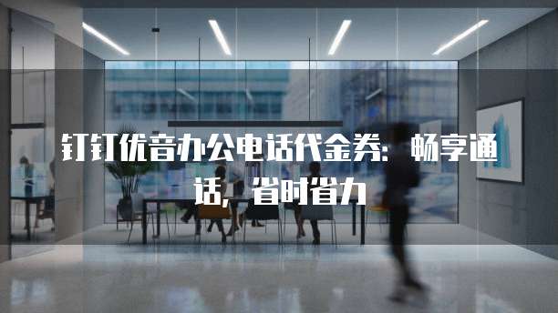 钉钉优音办公电话代金券：畅享通话，省时省力