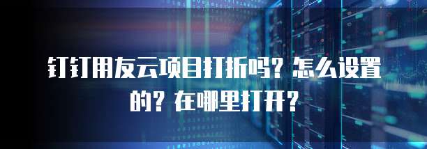 钉钉用友云项目打折吗？怎么设置的？在哪里打开？