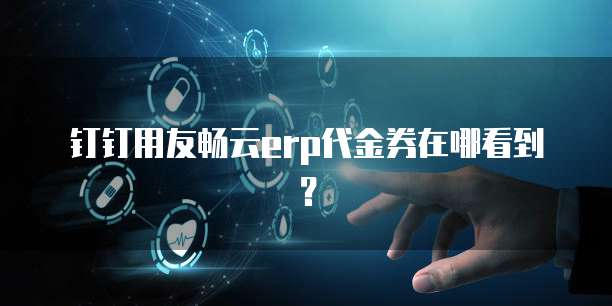 钉钉用友畅云erp代金券在哪看到?
