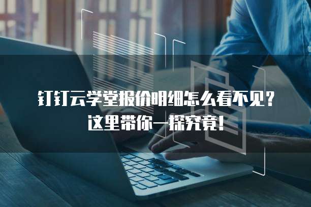 钉钉云学堂报价明细怎么看不见?这里带你一探究竟!