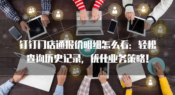 钉钉门店通报价明细怎么看:轻松查询历史记录,优化业务策略!