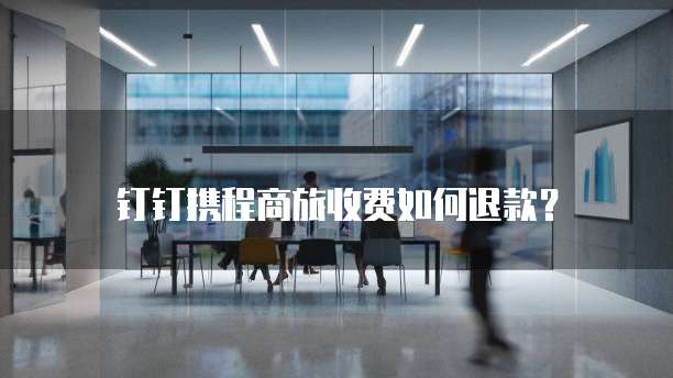 钉钉携程商旅收费如何退款?