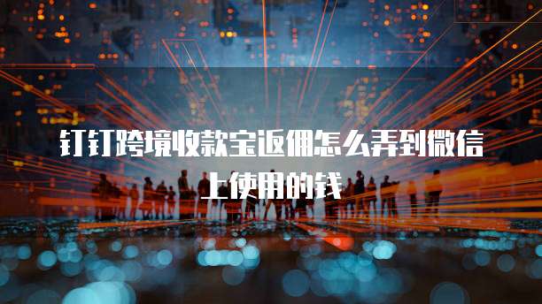 钉钉跨境收款宝返佣怎么弄到微信上使用的钱
