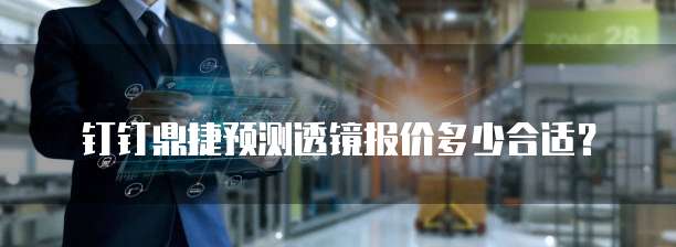 钉钉鼎捷预测透镜报价多少合适?